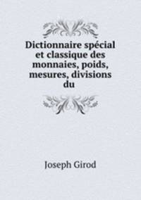 Dictionnaire special et classique des monnaies, poids, mesures, divisions du .