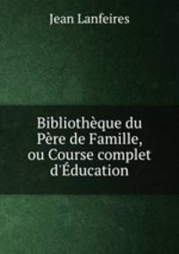 Bibliotheque du Pere de Famille, ou Course complet d