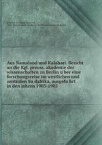 Aus Namaland und Kalahari. Bericht an die Kgl. preuss. akademie der wissenschaften zu Berlin uber eine forschungsreise im westlichen und zentralen Sudafrika, ausgefuhrt in den jahren 1903-1905