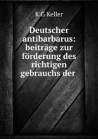 Deutscher antibarbarus: beitrage zur forderung des richtigen gebrauchs der .