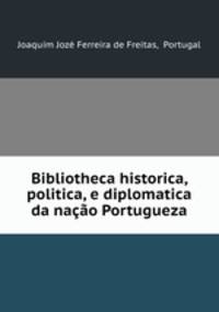 Bibliotheca historica, politica, e diplomatica da nacao Portugueza