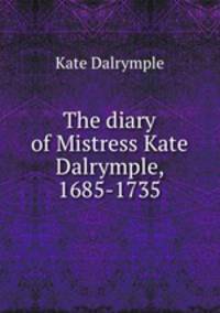 The diary of Mistress Kate Dalrymple, 1685-1735