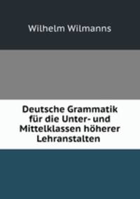 Deutsche Grammatik fur die Unter- und Mittelklassen hoherer Lehranstalten .