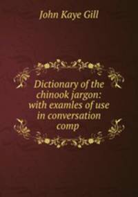 Dictionary of the chinook jargon: with examles of use in conversation comp .