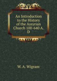 An Introduction to the History of the Assyrian Church 100-640 A.D