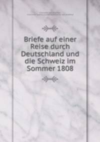 Briefe auf einer Reise durch Deutschland und die Schweiz im Sommer 1808