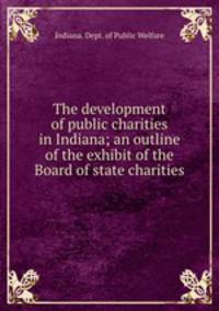 The development of public charities in Indiana; an outline of the exhibit of the Board of state charities