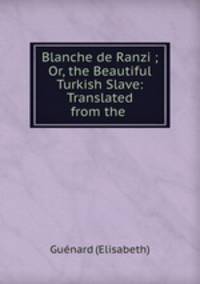 Blanche de Ranzi ; Or, the Beautiful Turkish Slave: Translated from the .