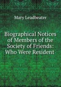 Biographical Notices of Members of the Society of Friends: Who Were Resident .