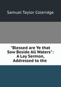 "Blessed are Ye that Sow Beside All Waters": A Lay Sermon, Addressed to the .