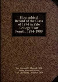 Biographical Record of the Class of 1874 in Yale College: Part Fourth, 1874-1909
