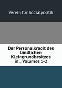 Der Personalkredit des landlichen Kleingrundbesitzes in ., Volumes 1-2