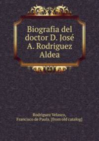 Biografia del doctor D. Jose? A. Rodriguez Aldea