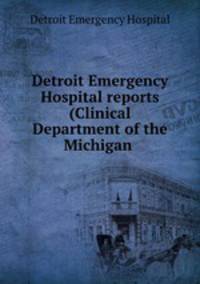Detroit Emergency Hospital reports (Clinical Department of the Michigan .