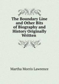 The Boundary Line and Other Bits of Biography and History Originally Written .