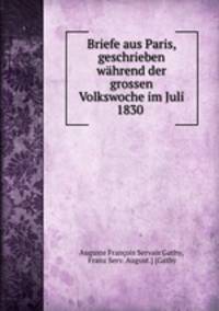 Briefe aus Paris, geschrieben wahrend der grossen Volkswoche im Juli 1830 .