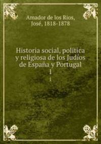 Historia social, politica y religiosa de los Judos de Espaa y Portugal. 1