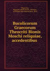Bucolicorum Graecorum Theocriti Bionis Moschi reliquiae, accedentibus .