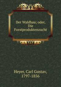 Der Waldbau; oder, Die Forstproduktenzucht