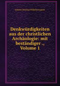 Denkwurdigkeiten aus der christlichen Archaologie: mit bestandiger ., Volume 1