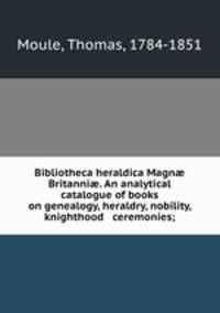 Bibliotheca heraldica Magn? Britanni?. An analytical catalogue of books on genealogy, heraldry, nobility, knighthood & ceremonies;