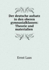Der deutsche aufsatz in den oberen gymnasialklassen: Theorie und materialien .