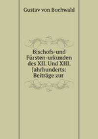 Bischofs-und Fursten-urkunden des XII. Und XIII. Jahrhunderts: Beitrage zur .