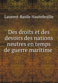 Des droits et des devoirs des nations neutres en temps de guerre maritime .