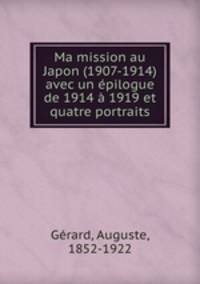 Ma mission au Japon (1907-1914) avec un epilogue de 1914 a 1919 et quatre portraits