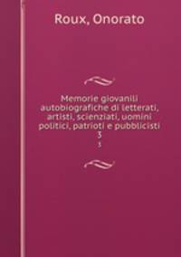 Memorie giovanili autobiografiche di letterati, artisti, scienziati, uomini politici, patrioti e pubblicisti. 3