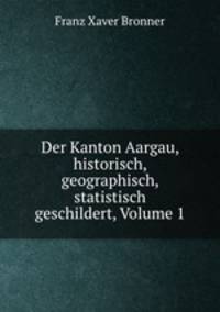 Der Kanton Aargau, historisch, geographisch, statistisch geschildert, Volume 1