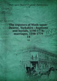 The registers of Wath-upon-Dearne, Yorkshire : baptisms and burials, 1598-1778; marriages, 1598-1779. 14