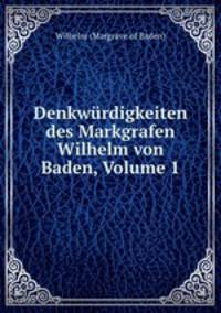 Denkwurdigkeiten des Markgrafen Wilhelm von Baden, Volume 1