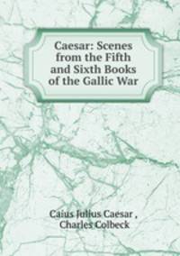 Caesar: Scenes from the Fifth and Sixth Books of the Gallic War
