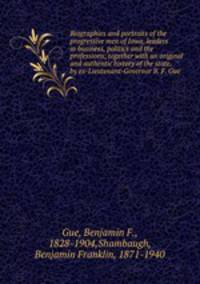 Biographies and portraits of the progressive men of Iowa, leaders in business, politics and the professions; together with an original and authentic history of the state, by ex-Lieutenant-Governor B. F. Gue