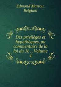 Des privileges et hypotheques, ou commentaire de la loi du 16 ., Volume 4