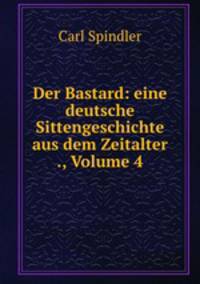 Der Bastard: eine deutsche Sittengeschichte aus dem Zeitalter ., Volume 4