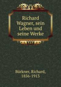 Richard Wagner, sein Leben und seine Werke
