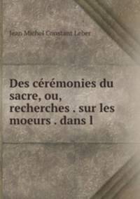 Des ceremonies du sacre, ou, recherches . sur les moeurs . dans l .