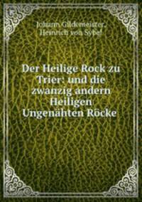 Der Heilige Rock zu Trier: und die zwanzig andern Heiligen Ungenahten Rocke .