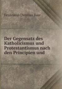 Der Gegensatz des Katholicismus und Protestantismus nach den Principien und .
