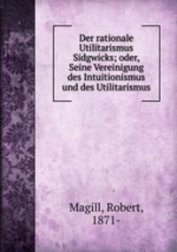 Der rationale Utilitarismus Sidgwicks; oder, Seine Vereinigung des Intuitionismus und des Utilitarismus