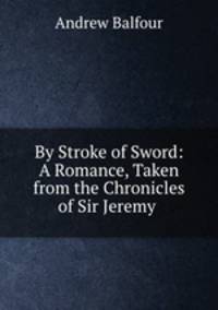 By Stroke of Sword: A Romance, Taken from the Chronicles of Sir Jeremy .