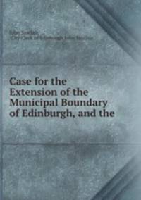 Case for the Extension of the Municipal Boundary of Edinburgh, and the .