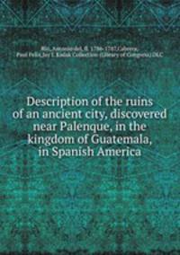 Description of the ruins of an ancient city, discovered near Palenque, in the kingdom of Guatemala, in Spanish America