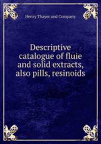 Descriptive catalogue of fluie and solid extracts, also pills, resinoids .