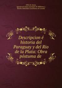 Descripcion e historia del Paraguay y del Rio de la Plata: Obra postuma de .