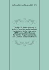 The Bar-20 three : relating a series of startling and strenuous adventures, in the cow-town of Mesquite, of the famous Bar-20 trio-Hopalong Cassidy, Red Connors and Johny Nelson