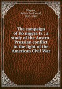 The campaign of Ko?niggra?tz : a study of the Austro-Prussian conflict in the light of the American Civil War