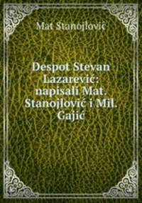 Despot Stevan Lazarevic: napisali Mat. Stanojlovic i Mil. Gajic